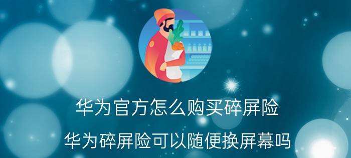 华为官方怎么购买碎屏险 华为碎屏险可以随便换屏幕吗？